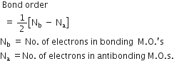 space Bond space order spacespace space equals space 1 half open square brackets straight N subscript straight b space minus space straight N subscript straight a close square bracketsstraight N subscript straight b space equals space No. space of space electrons space in space bonding space space straight M. straight O. apostrophe straight s spacestraight N subscript straight a space equals No. space of space electrons space in space antibonding space straight M. straight O. straight s.