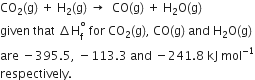 CO subscript 2 left parenthesis straight g right parenthesis space plus space straight H subscript 2 left parenthesis straight g right parenthesis space rightwards arrow space space CO left parenthesis straight g right parenthesis space plus space straight H subscript 2 straight O left parenthesis straight g right parenthesis
given space that space increment straight H subscript straight f superscript degree space for space CO subscript 2 left parenthesis straight g right parenthesis comma space CO left parenthesis straight g right parenthesis space and space straight H subscript 2 straight O left parenthesis straight g right parenthesis space
are space minus 395.5 comma space minus 113.3 space and space minus 241.8 space kJ space mol to the power of negative 1 end exponent
respectively.