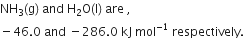 NH subscript 3 left parenthesis straight g right parenthesis space and space straight H subscript 2 straight O left parenthesis straight l right parenthesis space are space comma
minus 46.0 space and space minus 286.0 space kJ space mol to the power of negative 1 end exponent space respectively. space