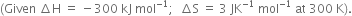 left parenthesis Given space increment straight H space equals space minus 300 space kJ space mol to the power of negative 1 end exponent semicolon space space increment straight S space equals space 3 space JK to the power of negative 1 end exponent space mol to the power of negative 1 end exponent space at space 300 space straight K right parenthesis.