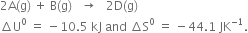 2 straight A left parenthesis straight g right parenthesis space plus space straight B left parenthesis straight g right parenthesis space space space rightwards arrow space space space 2 straight D left parenthesis straight g right parenthesis
increment straight U to the power of 0 space equals space minus 10.5 space kJ space and space increment straight S to the power of 0 space equals space minus 44.1 space JK to the power of negative 1 end exponent.