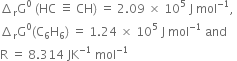 increment subscript straight r straight G to the power of 0 space left parenthesis HC space identical to space CH right parenthesis space equals space 2.09 space cross times space 10 to the power of 5 space straight J space mol to the power of negative 1 end exponent comma space
increment subscript straight r straight G to the power of 0 left parenthesis straight C subscript 6 straight H subscript 6 right parenthesis space equals space 1.24 space cross times space 10 to the power of 5 space straight J space mol to the power of negative 1 end exponent space and
straight R space equals space 8.314 space JK to the power of negative 1 end exponent space mol to the power of negative 1 end exponent