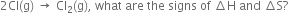 2 Cl left parenthesis straight g right parenthesis space rightwards arrow space Cl subscript 2 left parenthesis straight g right parenthesis comma space what space are space the space signs space of space increment straight H space and space increment straight S ?