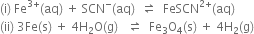 left parenthesis straight i right parenthesis space Fe to the power of 3 plus end exponent left parenthesis aq right parenthesis space plus space SCN to the power of minus left parenthesis aq right parenthesis space space rightwards harpoon over leftwards harpoon space space FeSCN to the power of 2 plus end exponent left parenthesis aq right parenthesis
left parenthesis ii right parenthesis space 3 Fe left parenthesis straight s right parenthesis space plus space 4 straight H subscript 2 straight O left parenthesis straight g right parenthesis space space space rightwards harpoon over leftwards harpoon space space Fe subscript 3 straight O subscript 4 left parenthesis straight s right parenthesis space plus space 4 straight H subscript 2 left parenthesis straight g right parenthesis