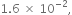 1.6 space cross times space 10 to the power of negative 2 end exponent comma