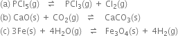 left parenthesis straight a right parenthesis space PCl subscript 5 left parenthesis straight g right parenthesis space space space rightwards harpoon over leftwards harpoon space space space space PCl subscript 3 left parenthesis straight g right parenthesis space plus space Cl subscript 2 left parenthesis straight g right parenthesis
left parenthesis straight b right parenthesis space CaO left parenthesis straight s right parenthesis space plus space CO subscript 2 left parenthesis straight g right parenthesis space space space rightwards harpoon over leftwards harpoon space space space space CaCO subscript 3 left parenthesis straight s right parenthesis
left parenthesis straight c right parenthesis space 3 Fe left parenthesis straight s right parenthesis space plus space 4 straight H subscript 2 straight O left parenthesis straight g right parenthesis space space space rightwards harpoon over leftwards harpoon space space space Fe subscript 3 straight O subscript 4 left parenthesis straight s right parenthesis space plus space 4 straight H subscript 2 left parenthesis straight g right parenthesis