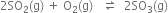 2 SO subscript 2 left parenthesis straight g right parenthesis space plus space straight O subscript 2 left parenthesis straight g right parenthesis space space space rightwards harpoon over leftwards harpoon space space 2 SO subscript 3 left parenthesis straight g right parenthesis