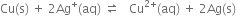 Cu left parenthesis straight s right parenthesis space plus space 2 Ag to the power of plus left parenthesis aq right parenthesis space rightwards harpoon over leftwards harpoon space space space Cu to the power of 2 plus end exponent left parenthesis aq right parenthesis space plus space 2 Ag left parenthesis straight s right parenthesis