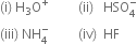 left parenthesis straight i right parenthesis space straight H subscript 3 straight O to the power of plus space space space space space space space space space left parenthesis ii right parenthesis space space space HSO subscript 4 superscript minus
left parenthesis iii right parenthesis space NH subscript 4 superscript minus space space space space space space space space space left parenthesis iv right parenthesis space space HF