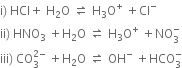 straight i right parenthesis space HCl plus space straight H subscript 2 straight O space rightwards harpoon over leftwards harpoon space straight H subscript 3 straight O to the power of plus space plus Cl to the power of minus
ii right parenthesis space HNO subscript 3 space plus straight H subscript 2 straight O space rightwards harpoon over leftwards harpoon space straight H subscript 3 straight O to the power of plus space plus NO subscript 3 superscript minus
iii right parenthesis space CO subscript 3 superscript 2 minus end superscript space plus straight H subscript 2 straight O space rightwards harpoon over leftwards harpoon space OH to the power of minus space plus HCO subscript 3 superscript minus