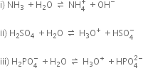 straight i right parenthesis space NH subscript 3 space plus straight H subscript 2 straight O space rightwards harpoon over leftwards harpoon space NH subscript 4 superscript plus space plus OH to the power of minus

ii right parenthesis space straight H subscript 2 SO subscript 4 space plus straight H subscript 2 straight O space rightwards harpoon over leftwards harpoon space straight H subscript 3 straight O to the power of plus space plus HSO subscript 4 superscript minus

iii right parenthesis space straight H subscript 2 PO subscript 4 superscript minus space plus straight H subscript 2 straight O space rightwards harpoon over leftwards harpoon space straight H subscript 3 straight O to the power of plus space plus HPO subscript 4 superscript 2 minus end superscript
