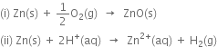 left parenthesis straight i right parenthesis space Zn left parenthesis straight s right parenthesis space plus space 1 half straight O subscript 2 left parenthesis straight g right parenthesis space space rightwards arrow space space ZnO left parenthesis straight s right parenthesis
left parenthesis ii right parenthesis space Zn left parenthesis straight s right parenthesis space plus space 2 straight H to the power of plus left parenthesis aq right parenthesis space space rightwards arrow space space Zn to the power of 2 plus end exponent left parenthesis aq right parenthesis space plus space straight H subscript 2 left parenthesis straight g right parenthesis