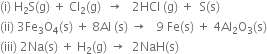 left parenthesis straight i right parenthesis space straight H subscript 2 straight S left parenthesis straight g right parenthesis space plus space Cl subscript 2 left parenthesis straight g right parenthesis space space rightwards arrow space space space 2 HCl space left parenthesis straight g right parenthesis space plus space space straight S left parenthesis straight s right parenthesis
left parenthesis ii right parenthesis space 3 Fe subscript 3 straight O subscript 4 left parenthesis straight s right parenthesis space plus space 8 Al space left parenthesis straight s right parenthesis space rightwards arrow space space space 9 space Fe left parenthesis straight s right parenthesis space plus space 4 Al subscript 2 straight O subscript 3 left parenthesis straight s right parenthesis
left parenthesis iii right parenthesis space 2 Na left parenthesis straight s right parenthesis space plus space straight H subscript 2 left parenthesis straight g right parenthesis space rightwards arrow space space 2 NaH left parenthesis straight s right parenthesis