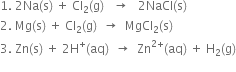 1. space 2 Na left parenthesis straight s right parenthesis space plus space Cl subscript 2 left parenthesis straight g right parenthesis space space space rightwards arrow space space space 2 NaCl left parenthesis straight s right parenthesis
2. space Mg left parenthesis straight s right parenthesis space plus space Cl subscript 2 left parenthesis straight g right parenthesis space space rightwards arrow space space MgCl subscript 2 left parenthesis straight s right parenthesis
3. space Zn left parenthesis straight s right parenthesis space plus space 2 straight H to the power of plus left parenthesis aq right parenthesis space space rightwards arrow space space Zn to the power of 2 plus end exponent left parenthesis aq right parenthesis space plus space straight H subscript 2 left parenthesis straight g right parenthesis
