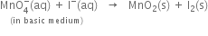 stack MnO subscript 4 superscript minus left parenthesis aq right parenthesis space plus space straight I to the power of minus left parenthesis aq with left parenthesis in space basic space medium right parenthesis below right parenthesis space space space rightwards arrow space space space MnO subscript 2 left parenthesis straight s right parenthesis space plus space straight I subscript 2 left parenthesis straight s right parenthesis
