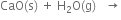 CaO left parenthesis straight s right parenthesis space plus space straight H subscript 2 straight O left parenthesis straight g right parenthesis space space space rightwards arrow