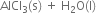 AlCl subscript 3 left parenthesis straight s right parenthesis space plus space straight H subscript 2 straight O left parenthesis straight l right parenthesis