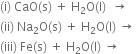 left parenthesis straight i right parenthesis space CaO left parenthesis straight s right parenthesis space plus space straight H subscript 2 straight O left parenthesis straight l right parenthesis space space rightwards arrow space space
left parenthesis ii right parenthesis space Na subscript 2 straight O left parenthesis straight s right parenthesis space plus space straight H subscript 2 straight O left parenthesis straight l right parenthesis space rightwards arrow space
left parenthesis iii right parenthesis space Fe left parenthesis straight s right parenthesis space plus space straight H subscript 2 straight O left parenthesis straight l right parenthesis space rightwards arrow space space