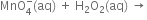 MnO subscript 4 superscript minus left parenthesis aq right parenthesis space plus space straight H subscript 2 straight O subscript 2 left parenthesis aq right parenthesis space rightwards arrow