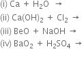 left parenthesis straight i right parenthesis space Ca space plus space straight H subscript 2 straight O space space rightwards arrow space space
left parenthesis ii right parenthesis space Ca left parenthesis OH right parenthesis subscript 2 space plus space Cl subscript 2 space rightwards arrow space
left parenthesis iii right parenthesis space BeO space plus space NaOH space rightwards arrow space
left parenthesis iv right parenthesis space BaO subscript 2 space plus space straight H subscript 2 SO subscript 4 space rightwards arrow
