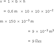 straight v space equals space 1 space cross times space straight b space cross times space straight h space

space space space equals space 0.6 space straight m space space space cross times space 10 space cross times space 10 space cross times space 10 to the power of negative 2 end exponent

straight m space cross times space 150 space cross times space 10 to the power of negative 3 end exponent space straight m space space

space space space space space space space space space space space space space space space space space space space space space space space space space space space space space space space equals space 9 space cross times space 10 to the power of negative 3 end exponent space straight m cubed

space space space space space space space space space space space space space space space space space space space space space space space space space space space space space space space equals space 9 space લ િ ટર space