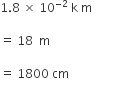 1.8 space cross times space 10 to the power of negative 2 end exponent space straight k space straight m

equals space 18 space space straight m space

equals space 1800 space cm space space space space space space space space space space space space space space space space

space space