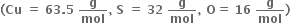 bold left parenthesis bold Cu bold space bold equals bold space bold 63 bold. bold 5 bold space bold g over bold mol bold comma bold space bold S bold space bold equals bold space bold 32 bold space bold g over bold mol bold comma bold space bold O bold equals bold space bold 16 bold space bold g over bold mol bold right parenthesis