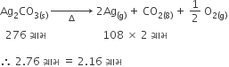 Ag subscript 2 CO subscript 3 left parenthesis straight s right parenthesis end subscript space rightwards arrow for space space space space increment space space space space of space 2 Ag subscript left parenthesis straight g right parenthesis end subscript space plus space CO subscript 2 left parenthesis 8 right parenthesis end subscript space plus space 1 half space straight O subscript 2 left parenthesis straight g right parenthesis end subscript space
space space 276 space ગ ્ ર ા મ space space space space space space space space space space space space space space space space space space space space space 108 space cross times space 2 space ગ ્ ર ા મ

therefore space 2.76 space ગ ્ ર ા મ space equals space 2.16 space ગ ્ ર ા મ