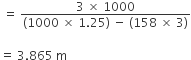 space equals space fraction numerator 3 space cross times space 1000 over denominator left parenthesis 1000 space cross times space 1.25 right parenthesis space minus space left parenthesis 158 space cross times space 3 right parenthesis end fraction

equals space 3.865 space straight m space