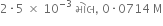 2 times 5 space cross times space 10 to the power of negative 3 end exponent space મ ો લ comma space 0 times 0714 space straight M