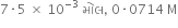 7 times 5 space cross times space 10 to the power of negative 3 end exponent space મ ો લ comma space 0 times 0714 space straight M