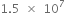 1.5 space cross times space 10 to the power of 7