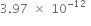 3.97 space cross times space 10 to the power of negative 12 end exponent space