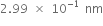 2.99 space cross times space 10 to the power of negative 1 end exponent space nm