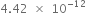 4.42 space cross times space 10 to the power of negative 12 end exponent