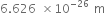 6.626 space cross times 10 to the power of negative 26 end exponent space straight m