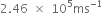 2.46 space cross times space 10 to the power of 5 ms to the power of negative 1 end exponent