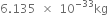 6.135 space cross times space 10 to the power of negative 33 end exponent kg