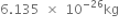 6.135 space cross times space 10 to the power of negative 26 end exponent kg