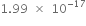 1.99 space cross times space 10 to the power of negative 17 end exponent