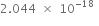 2.044 space cross times space 10 to the power of negative 18 end exponent space