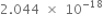 2.044 space cross times space 10 to the power of negative 18 end exponent