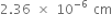 2.36 space cross times space 10 to the power of negative 6 end exponent space cm