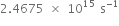 2.4675 space cross times space 10 to the power of 15 space straight s to the power of negative 1 end exponent