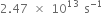 2.47 space cross times space 10 to the power of 13 space straight s to the power of negative 1 end exponent