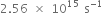 2.56 space cross times space 10 to the power of 15 space straight s to the power of negative 1 end exponent