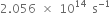 2.056 space cross times space 10 to the power of 14 space straight s to the power of negative 1 end exponent