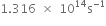 1.316 space cross times space 10 to the power of 14 straight s to the power of negative 1 end exponent