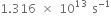 1.316 space cross times space 10 to the power of 13 space straight s to the power of negative 1 end exponent