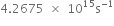 4.2675 space cross times space 10 to the power of 15 straight s to the power of negative 1 end exponent